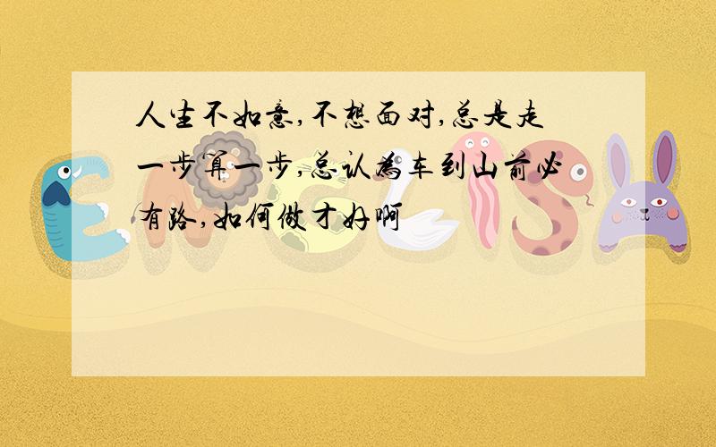 人生不如意,不想面对,总是走一步算一步,总认为车到山前必有路,如何做才好啊