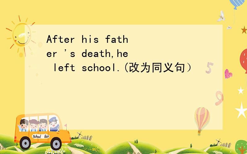 After his father 's death,he left school.(改为同义句）