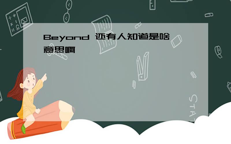 Beyond 还有人知道是啥意思啊