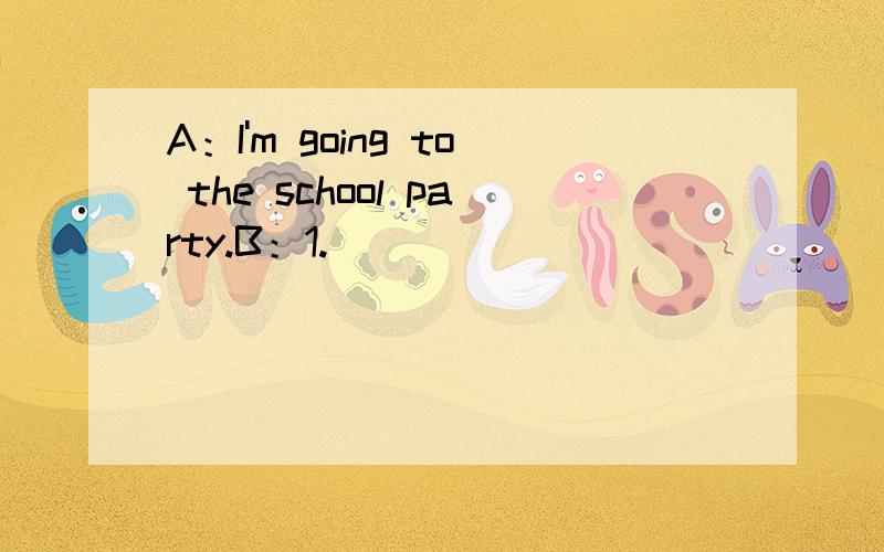 A：I'm going to the school party.B：1.________________________