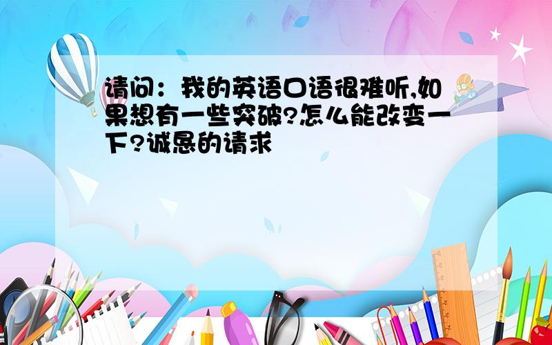 请问：我的英语口语很难听,如果想有一些突破?怎么能改变一下?诚恳的请求