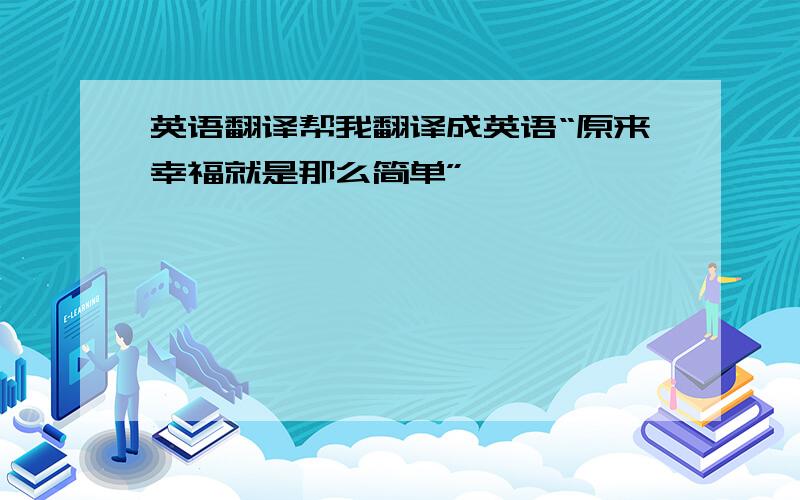 英语翻译帮我翻译成英语“原来幸福就是那么简单”