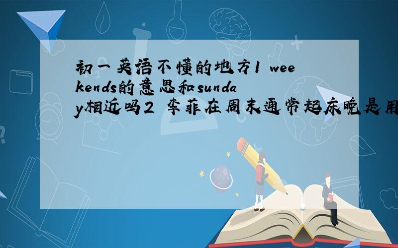 初一英语不懂的地方1 weekends的意思和sunday相近吗2 李菲在周末通常起床晚是用Li Fei usually