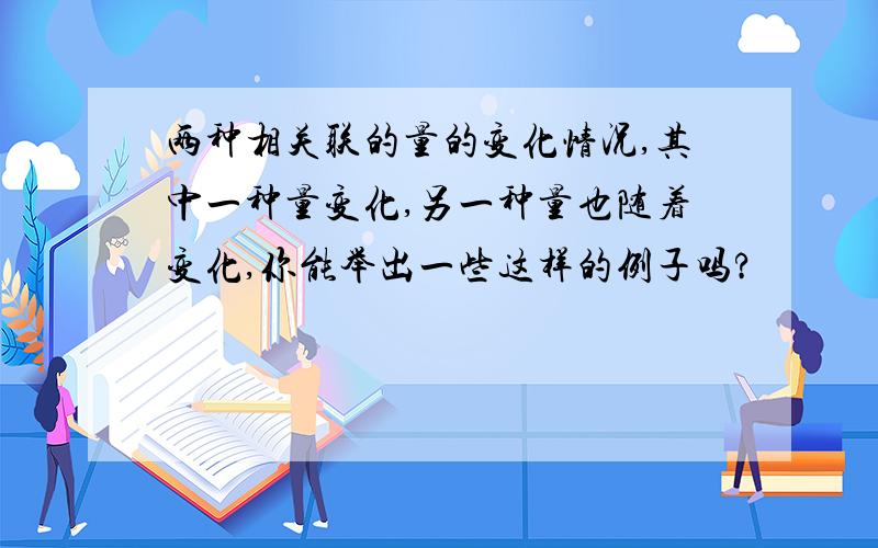 两种相关联的量的变化情况,其中一种量变化,另一种量也随着变化,你能举出一些这样的例子吗?