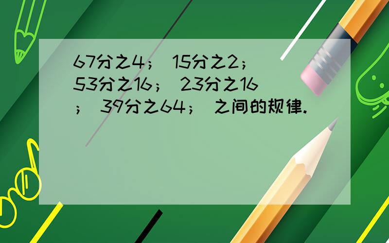 67分之4； 15分之2； 53分之16； 23分之16； 39分之64； 之间的规律.