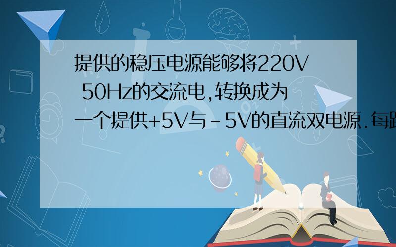 提供的稳压电源能够将220V 50Hz的交流电,转换成为一个提供+5V与-5V的直流双电源.每路输出电流能力不低