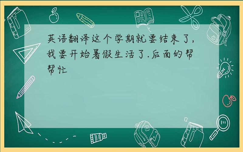 英语翻译这个学期就要结束了,我要开始暑假生活了.后面的帮帮忙