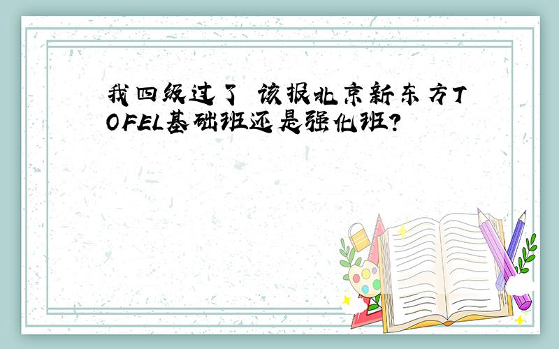 我四级过了 该报北京新东方TOFEL基础班还是强化班?