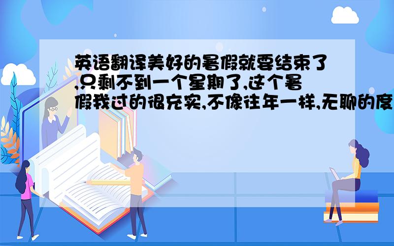 英语翻译美好的暑假就要结束了,只剩不到一个星期了,这个暑假我过的很充实,不像往年一样,无聊的度过…今年的我,尝试了兼职的