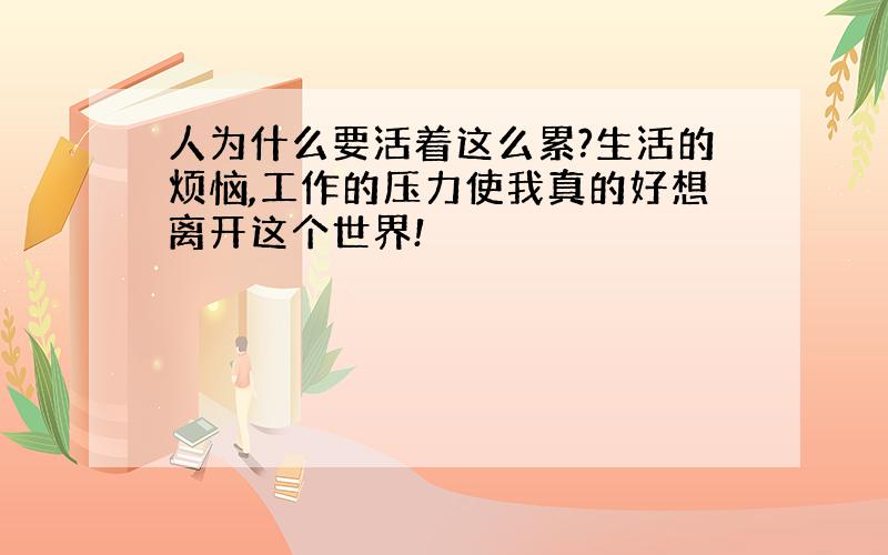 人为什么要活着这么累?生活的烦恼,工作的压力使我真的好想离开这个世界!