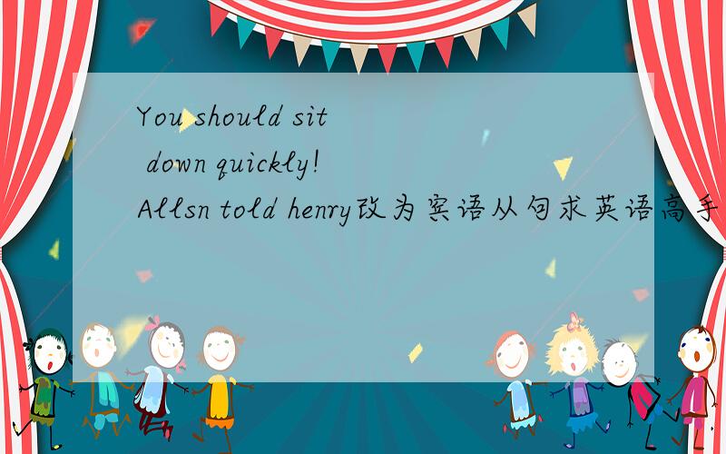 You should sit down quickly!Allsn told henry改为宾语从句求英语高手