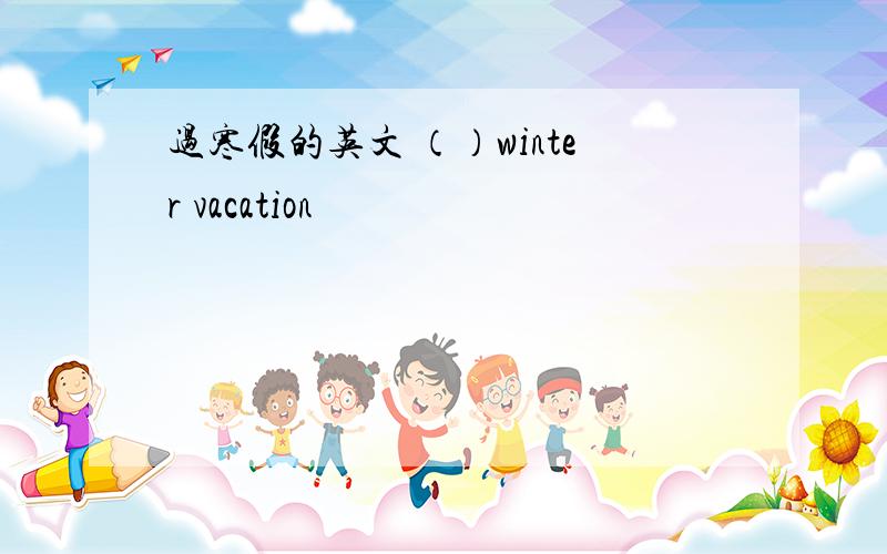 过寒假的英文 （）winter vacation