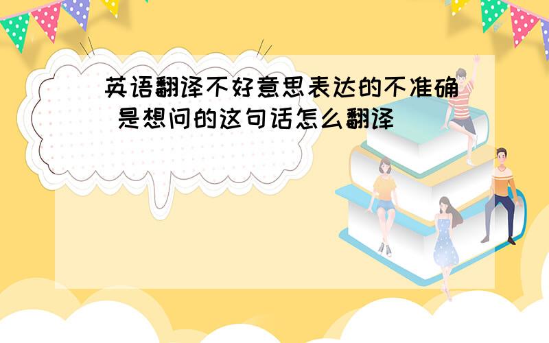 英语翻译不好意思表达的不准确 是想问的这句话怎么翻译