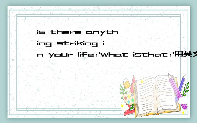 is there anything striking in your life?what isthat?用英文简短回答这