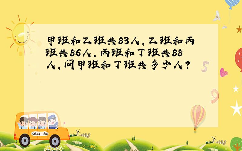 甲班和乙班共83人，乙班和丙班共86人，丙班和丁班共88人，问甲班和丁班共多少人？