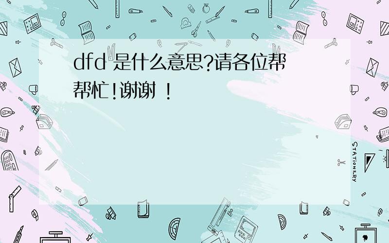 dfd 是什么意思?请各位帮帮忙!谢谢 !