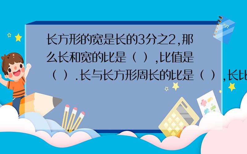 长方形的宽是长的3分之2,那么长和宽的比是（ ）,比值是（ ）.长与长方形周长的比是（ ）,长比宽多（）