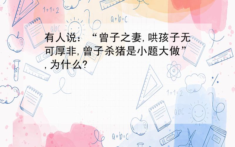 有人说：“曾子之妻,哄孩子无可厚非,曾子杀猪是小题大做”,为什么?