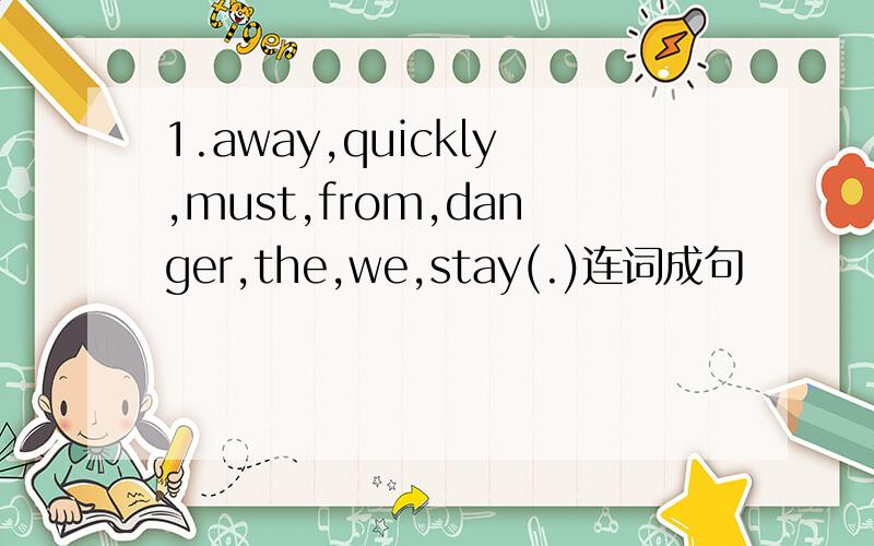 1.away,quickly,must,from,danger,the,we,stay(.)连词成句