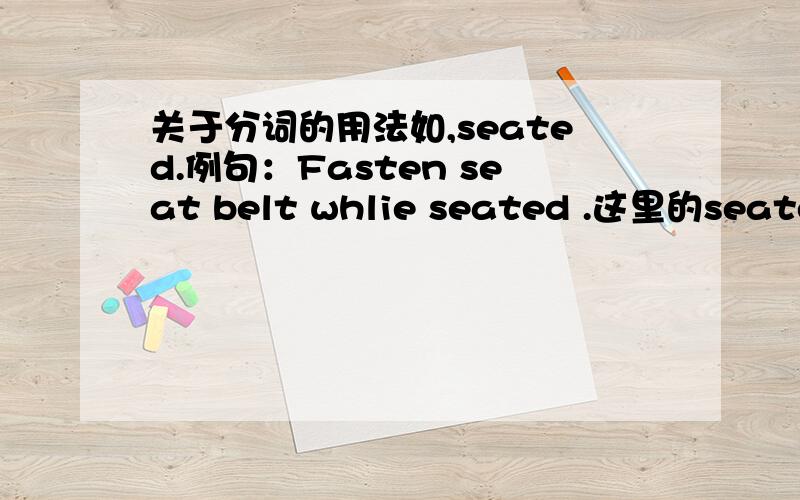 关于分词的用法如,seated.例句：Fasten seat belt whlie seated .这里的seated是