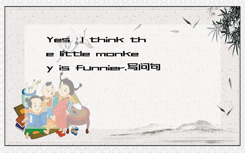 Yes,I think the little monkey is funnier.写问句