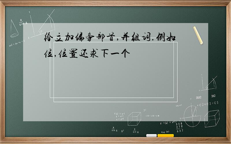 给立加偏旁部首,并组词.例如位,位置还求下一个