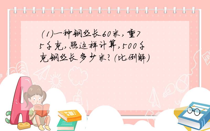 (1)一种钢丝长60米,重75千克,照这样计算,500千克钢丝长多少米?（比例解）