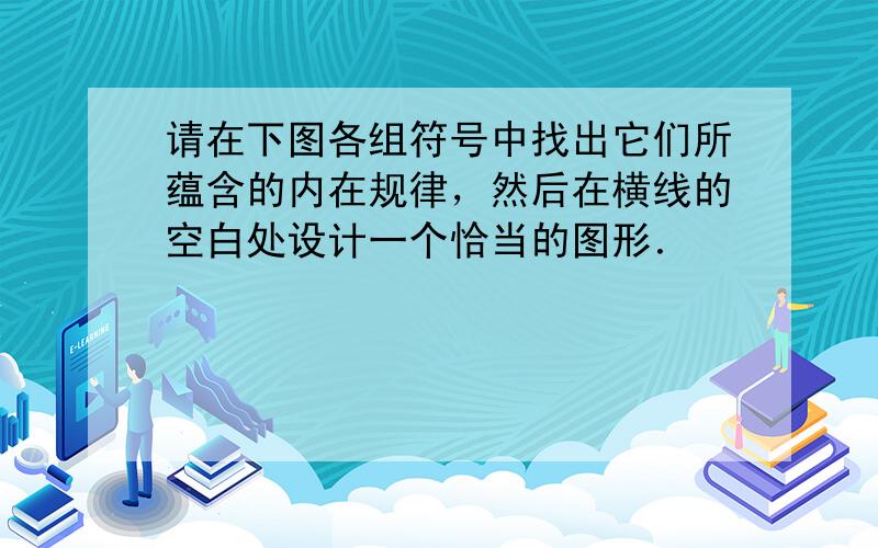 请在下图各组符号中找出它们所蕴含的内在规律，然后在横线的空白处设计一个恰当的图形．