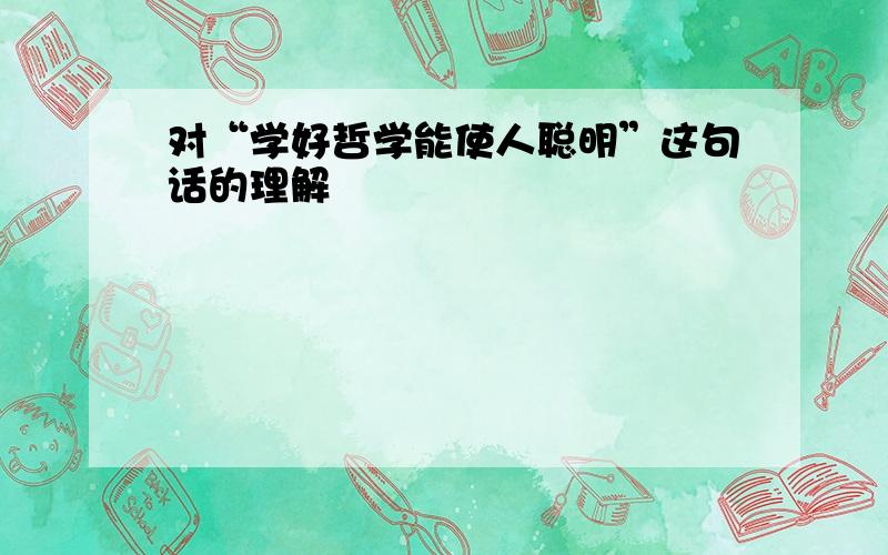 对“学好哲学能使人聪明”这句话的理解