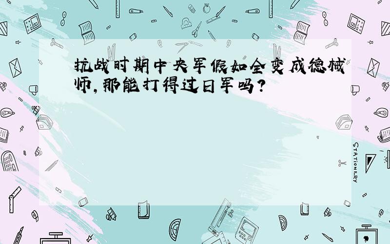 抗战时期中央军假如全变成德械师,那能打得过日军吗?