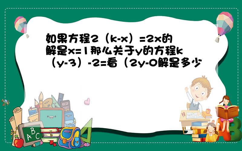 如果方程2（k-x）=2x的解是x=1那么关于y的方程k（y-3）-2=看（2y-0解是多少