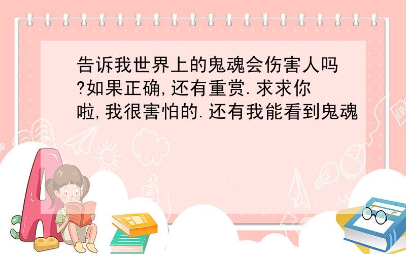 告诉我世界上的鬼魂会伤害人吗?如果正确,还有重赏.求求你啦,我很害怕的.还有我能看到鬼魂