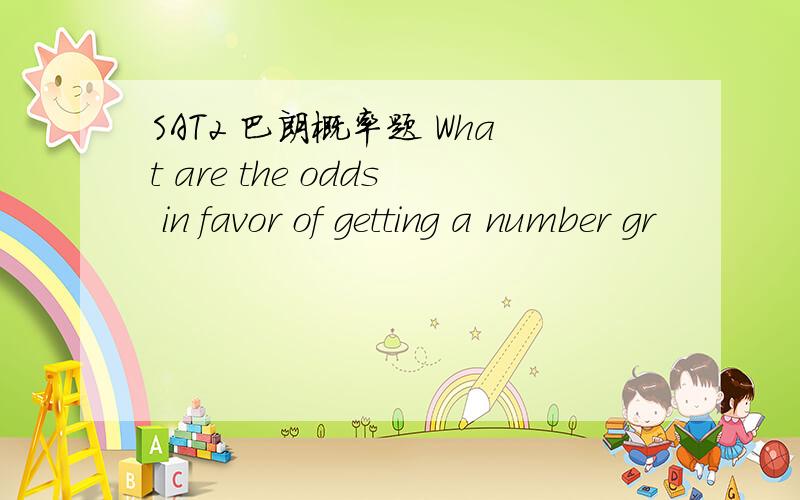 SAT2 巴朗概率题 What are the odds in favor of getting a number gr