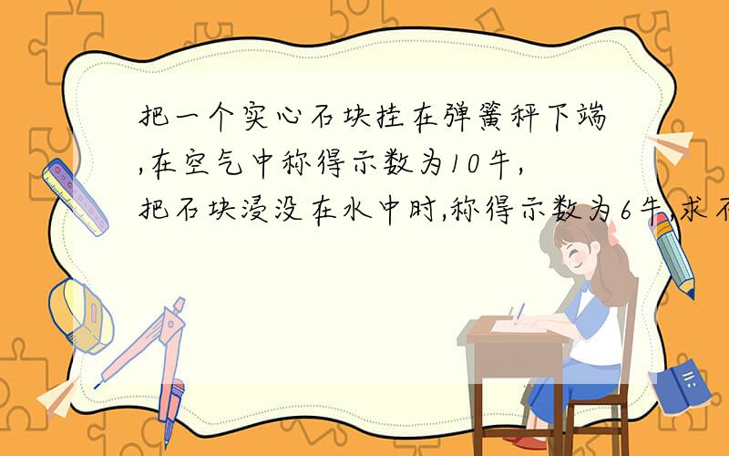 把一个实心石块挂在弹簧秤下端,在空气中称得示数为10牛,把石块浸没在水中时,称得示数为6牛,求石块密度