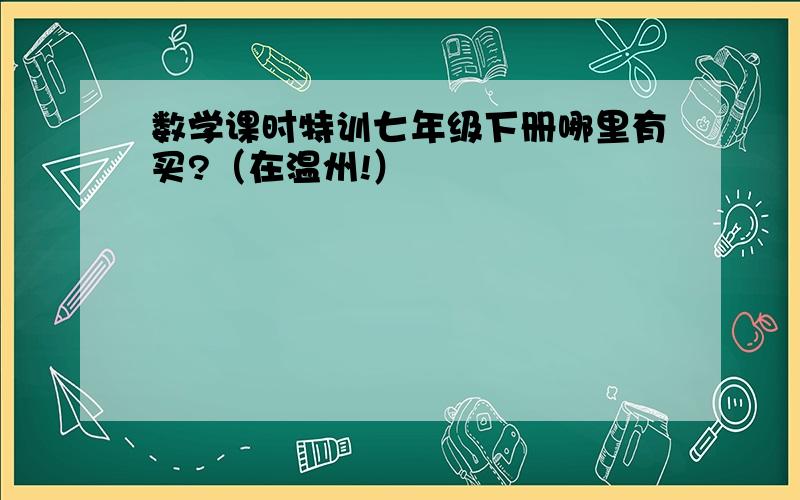 数学课时特训七年级下册哪里有买?（在温州!）