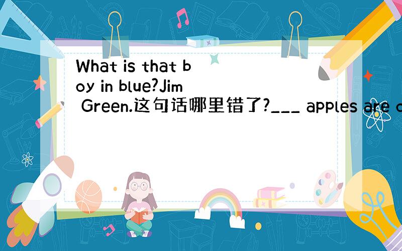 What is that boy in blue?Jim Green.这句话哪里错了?___ apples are ov