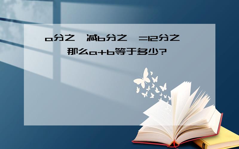 a分之一减b分之一=12分之一,那么a+b等于多少?