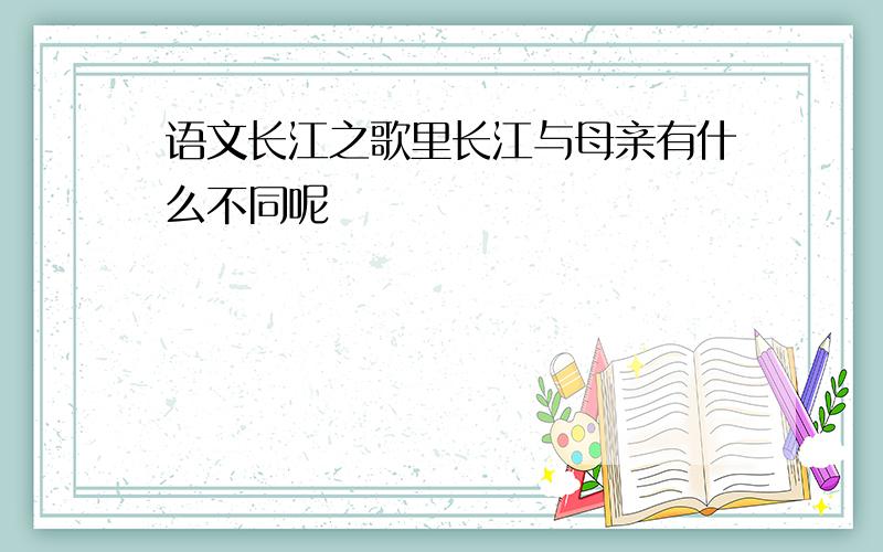 语文长江之歌里长江与母亲有什么不同呢