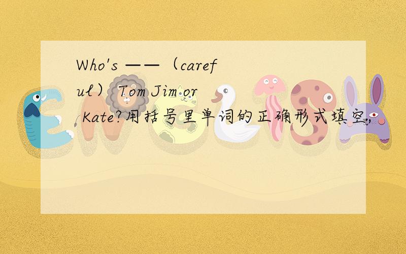 Who's ——（careful） Tom Jim or Kate?用括号里单词的正确形式填空,