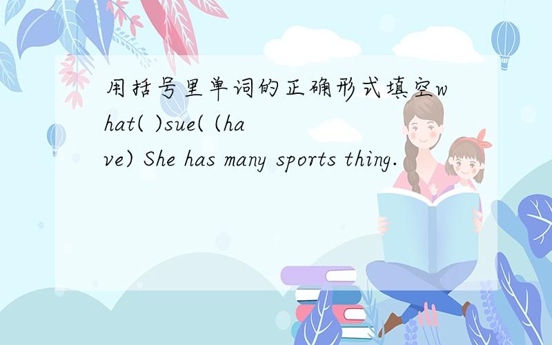 用括号里单词的正确形式填空what( )sue( (have) She has many sports thing.