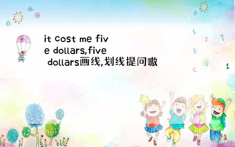 it cost me five dollars,five dollars画线,划线提问嗷