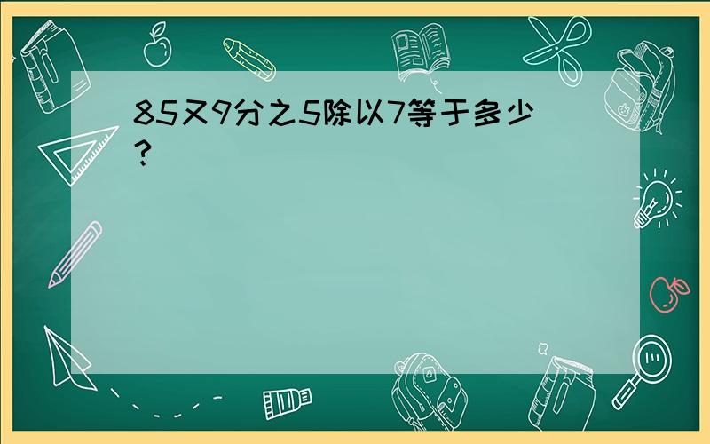 85又9分之5除以7等于多少?