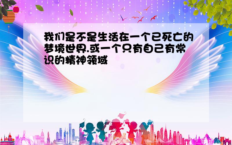 我们是不是生活在一个已死亡的梦境世界.或一个只有自己有常识的精神领域