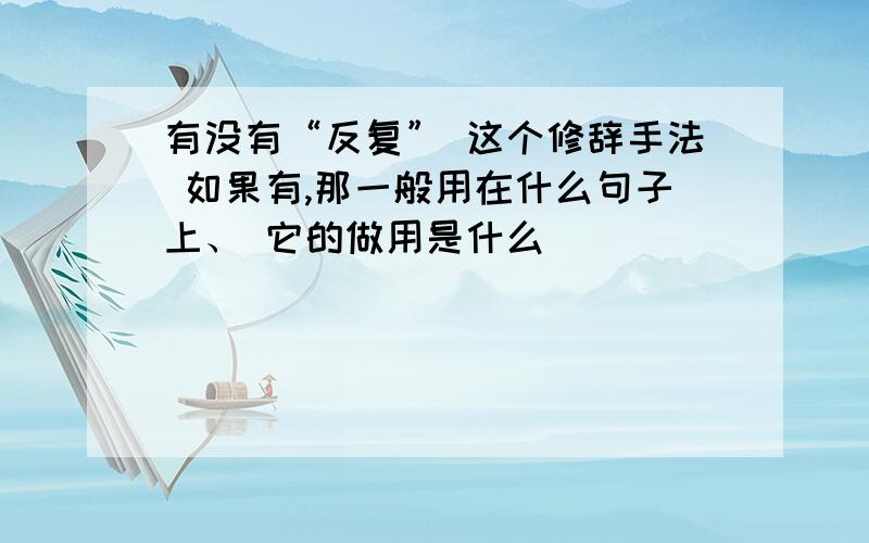 有没有“反复” 这个修辞手法 如果有,那一般用在什么句子上、 它的做用是什么