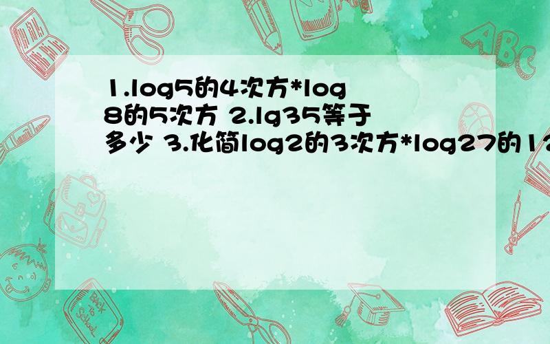 1.log5的4次方*log8的5次方 2.lg35等于多少 3.化简log2的3次方*log27的125次方