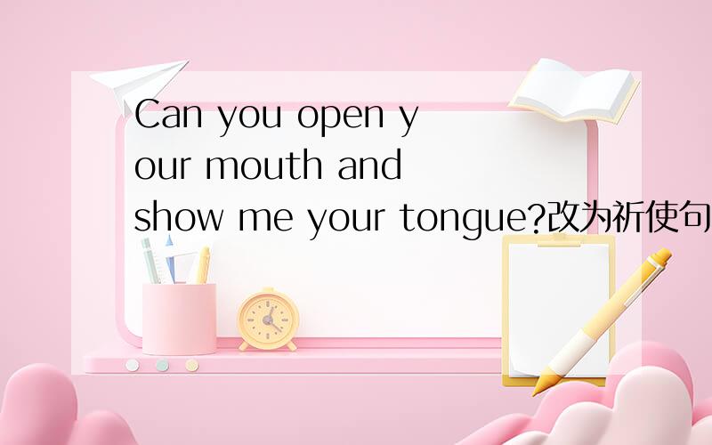 Can you open your mouth and show me your tongue?改为祈使句