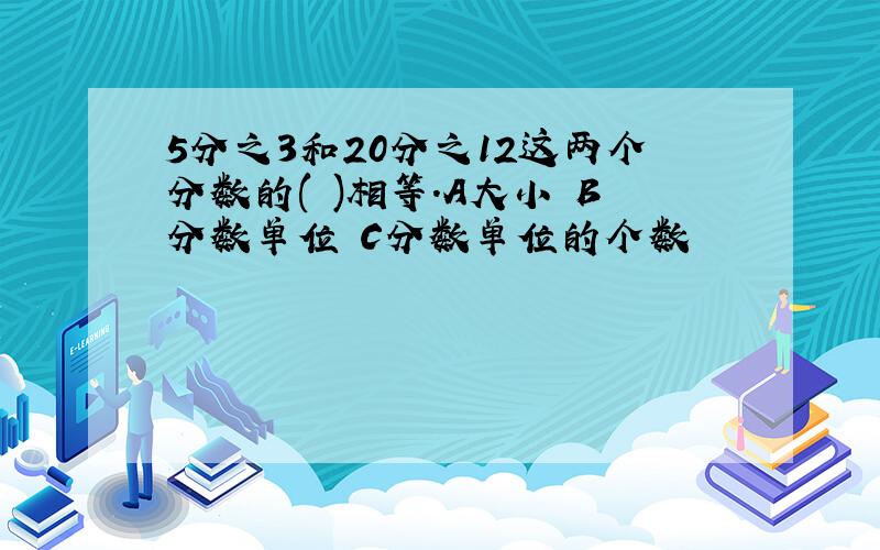 5分之3和20分之12这两个分数的( )相等.A大小 B分数单位 C分数单位的个数