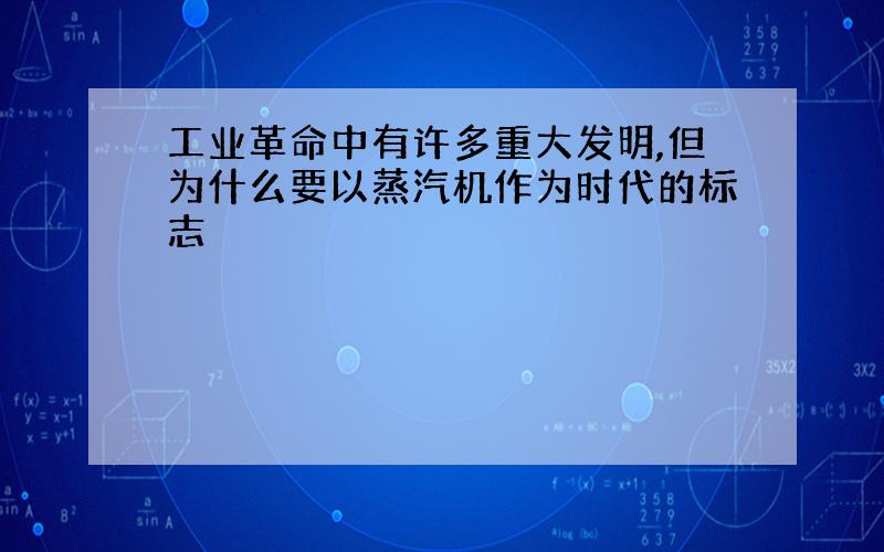 工业革命中有许多重大发明,但为什么要以蒸汽机作为时代的标志