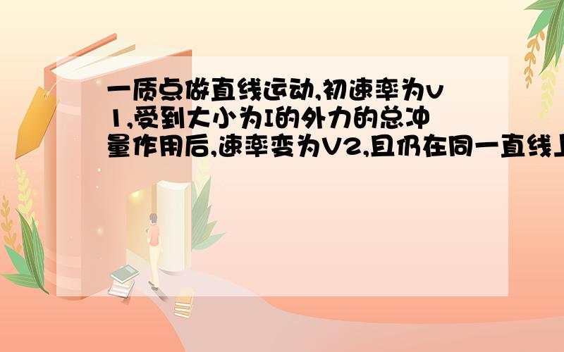 一质点做直线运动,初速率为v1,受到大小为I的外力的总冲量作用后,速率变为V2,且仍在同一直线上运动,质点受冲量作用后末