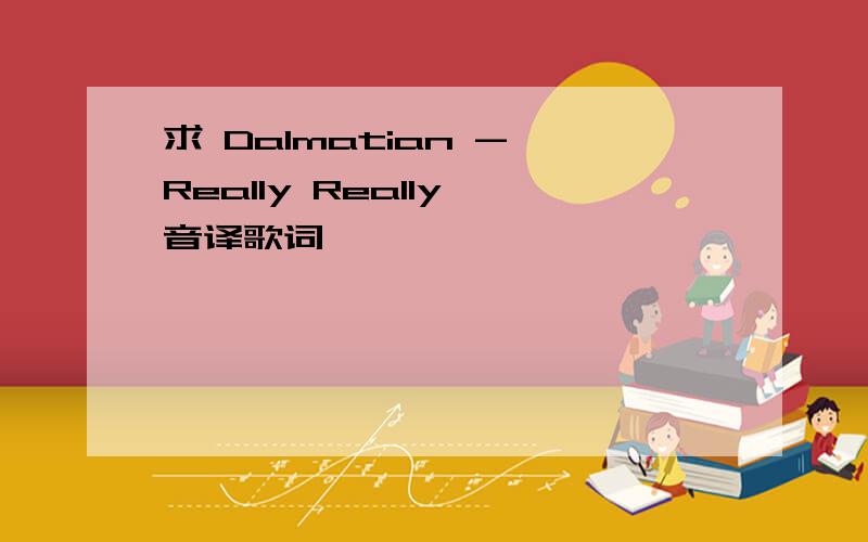 求 Dalmatian - Really Really 音译歌词